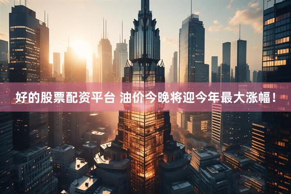 好的股票配资平台 油价今晚将迎今年最大涨幅！