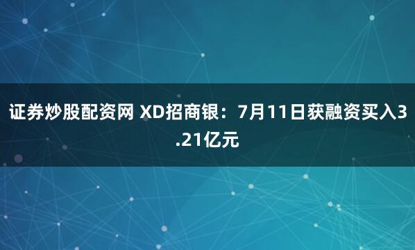 证券炒股配资网 XD招商银：7月11日获融资买入3.21亿元