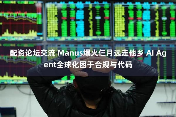 配资论坛交流 Manus爆火仨月远走他乡 AI Agent全球化困于合规与代码