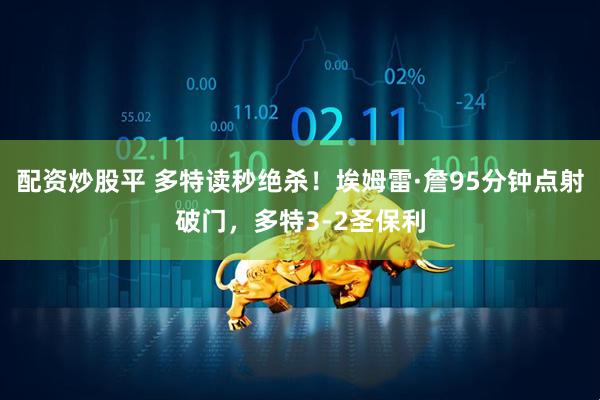 配资炒股平 多特读秒绝杀！埃姆雷·詹95分钟点射破门，多特3-2圣保利