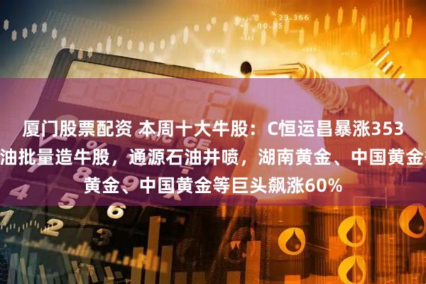 厦门股票配资 本周十大牛股：C恒运昌暴涨353%领跑，黄金石油批量造牛股，通源石油井喷，湖南黄金、中国黄金等巨头飙涨60%