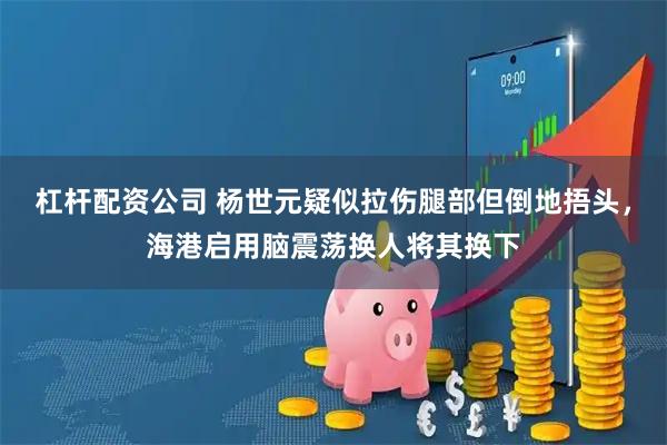 杠杆配资公司 杨世元疑似拉伤腿部但倒地捂头，海港启用脑震荡换人将其换下