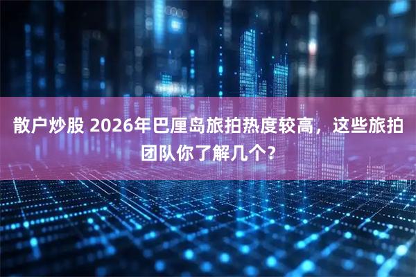 散户炒股 2026年巴厘岛旅拍热度较高，这些旅拍团队你了解几个？