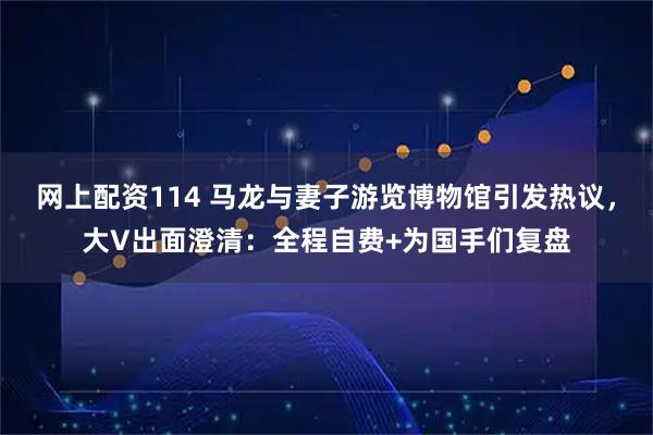 网上配资114 马龙与妻子游览博物馆引发热议，大V出面澄清：全程自费+为国手们复盘