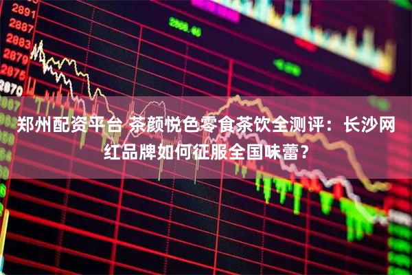 郑州配资平台 茶颜悦色零食茶饮全测评：长沙网红品牌如何征服全国味蕾？