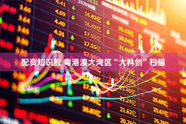 配资知识股 粤港澳大湾区“大科创”扫描